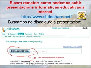 Buscamos no disco duro a presentación: http://www.slideshare.net/ E para rematar: como podemos subir presentacións informáticas educativas a Internet  