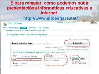 http://www.slideshare.net/ E para rematar: como podemos subir presentacións informáticas educativas a Internet  