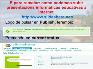 Logo de pulsar en  Publish , teremos: Premendo  en current status : http://www.slideshare.net/ E para rematar: como podemos subir presentacións informáticas educativas a Internet  