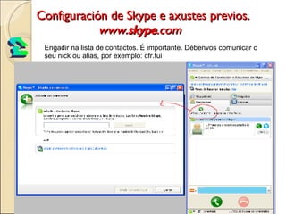Configuración de Skype e axustes previos. www. skype .com     Engadir na lista de contactos. É importante. Débenvos comunicar o seu nick ou alias, por exemplo: cfr.tui  2 