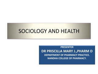 SOCIOLOGY AND HEALTH
PRESENTER
DR PRISCILLA MARY J.,PHARM D
DEPARTMENT OF PHARMACY PRACTICE.
NANDHA COLLEGE OF PHARMACY.
 