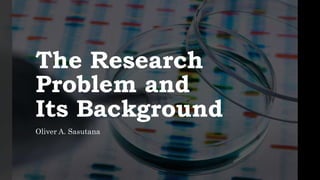 The Research
Problem and
Its Background
Oliver A. Sasutana
 