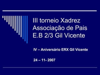 III torneio Xadrez  Associação de Pais E.B 2/3 Gil Vicente IV – Aniversário ERX Gil Vicente 24 – 11- 2007 