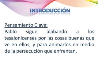 Pensamiento Clave:
Pablo     sigue    alabando     a    los
tesalonicenses por las cosas buenas que
ve en ellos, y para animarlos en medio
de la persecución que enfrentan.
 