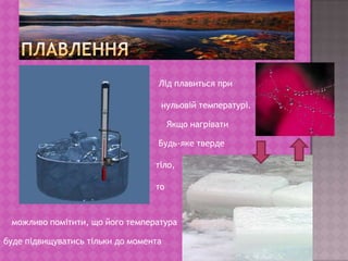 ПлавленняЛід плавиться при нульовій температурі.Якщо нагріватиБудь-яке твердетіло,томожливо помітити, що його температурабуде підвищуватись тільки до моментапочатку плавлення.