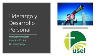 Liderazgo y
Desarrollo
Personal
Ministerio Pastoral
Ciclo III – 2019-II
Lic. Luis Cornejo
 
