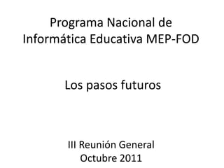 Programa Nacional de
Informática Educativa MEP-FOD


      Los pasos futuros



       III Reunión General
           Octubre 2011
 