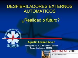 DESFIBRILADORES EXTERNOS AUTOMÁTICOS Agustín Lozano Ancín Sº Urgencias, H U de Getafe. Madrid Grupo Arritmias. SEMES ¿Realidad o futuro? 