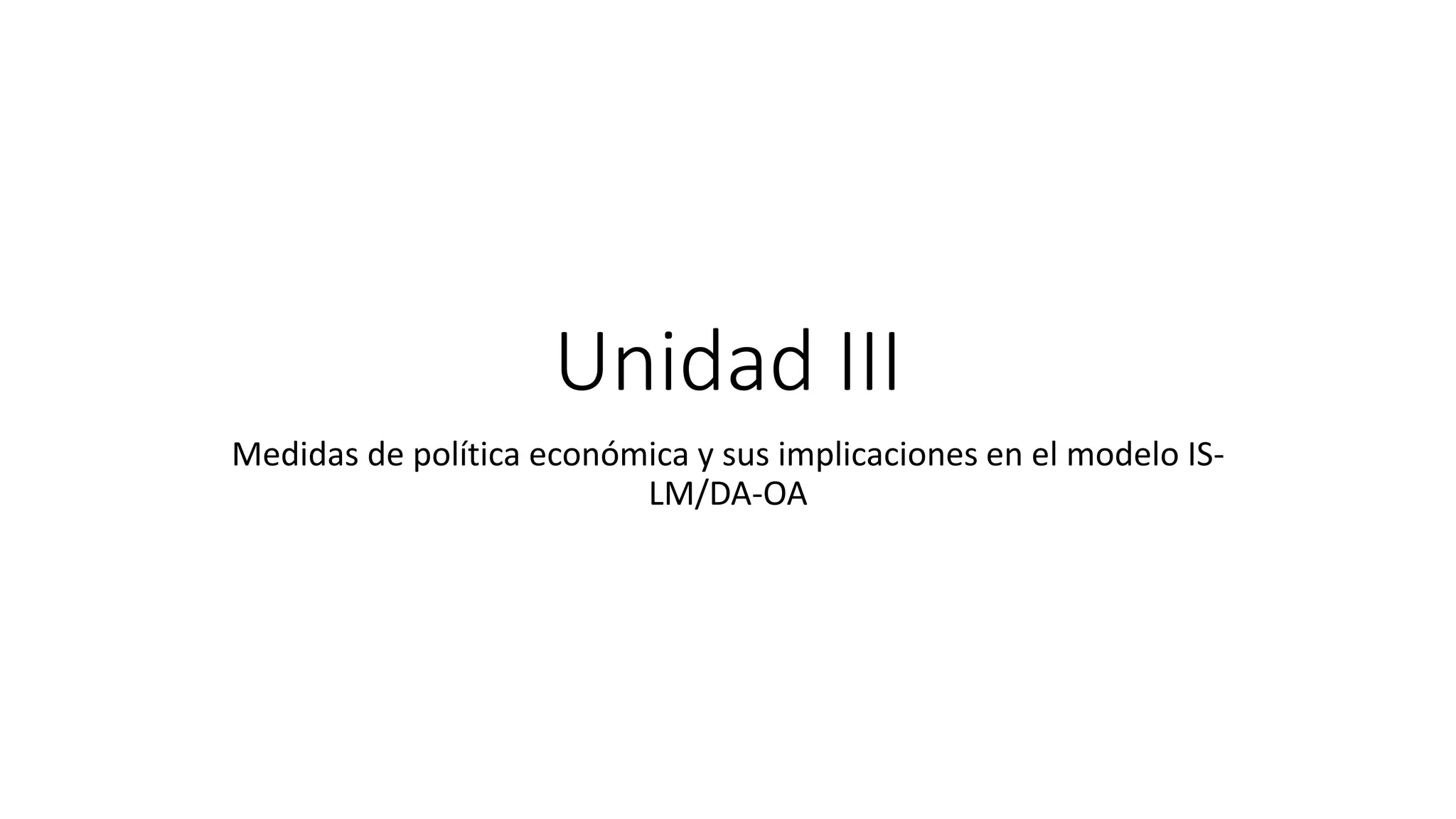 Unidad III
Medidas de política económica y sus implicaciones en el modelo IS-
LM/DA-OA
 