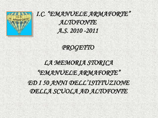 I.C. “EMANUELE ARMAFORTE”
          ALTOFONTE
          A.S. 2010 -2011

         PROGETTO

     LA MEMORIA STORICA
  “EMANUELE ARMAFORTE”
ED I 50 ANNI DELL’ISTITUZIONE
DELLA SCUOLA AD ALTOFONTE
 