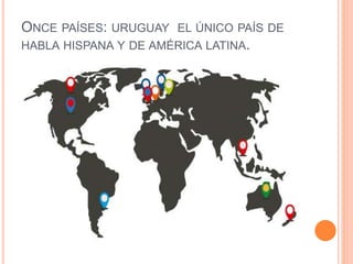 ONCE PAÍSES: URUGUAY EL ÚNICO PAÍS DE 
HABLA HISPANA Y DE AMÉRICA LATINA. 
 