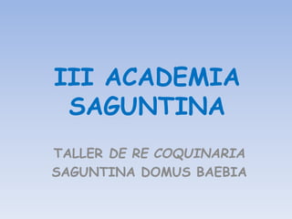 III ACADEMIA
SAGUNTINA
TALLER DE RE COQUINARIA
SAGUNTINA DOMUS BAEBIA
 