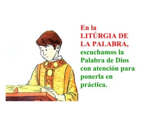 En la
LITÚRGIA DE
LA PALABRA,
escuchamos la
Palabra de Dios
con atención para
ponerla en
práctica.
 