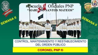 Escuela de Oficiales PNP
“MARIANO SANTOS MATEOS”
CORONEL PNP ®
CONTROL, MANTENIMIENTO Y RESTABLECIMIENTO
DEL ORDEN PÚBLICO
 