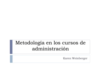 Metodología en los cursos de
administración
Karen Weinberger
 