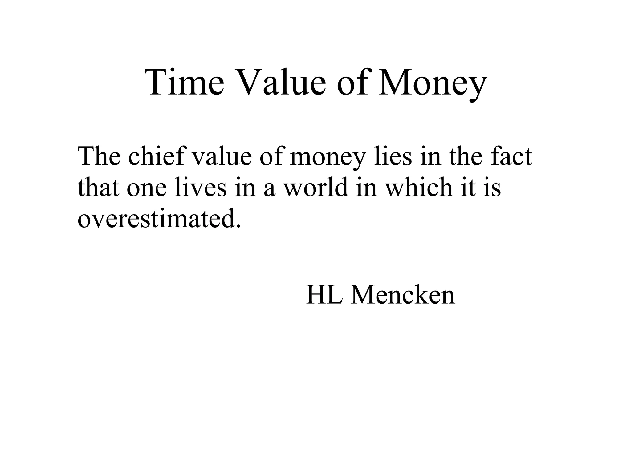 Time Value of Money The chief value of money lies in the fact that one lives in a world in which it is overestimated. HL Mencken 