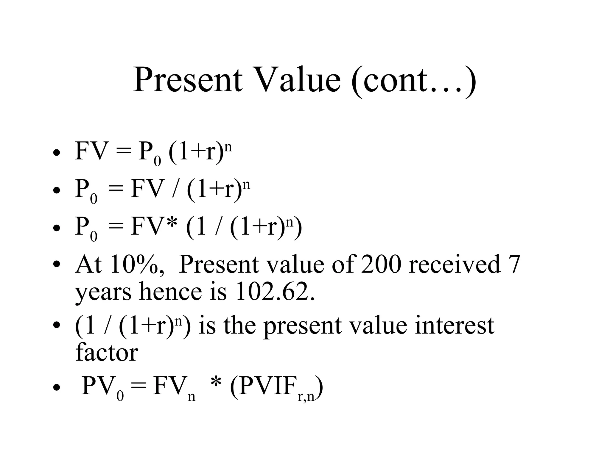 Present Value (cont…) FV = P 0  (1+r) n P 0  = FV / (1+r) n P 0  = FV* (1 / (1+r) n ) At 10%,  Present value of 200 received 7 years hence is 102.62. (1 / (1+r) n ) is the present value interest factor PV 0  = FV n   * (PVIF r,n ) 