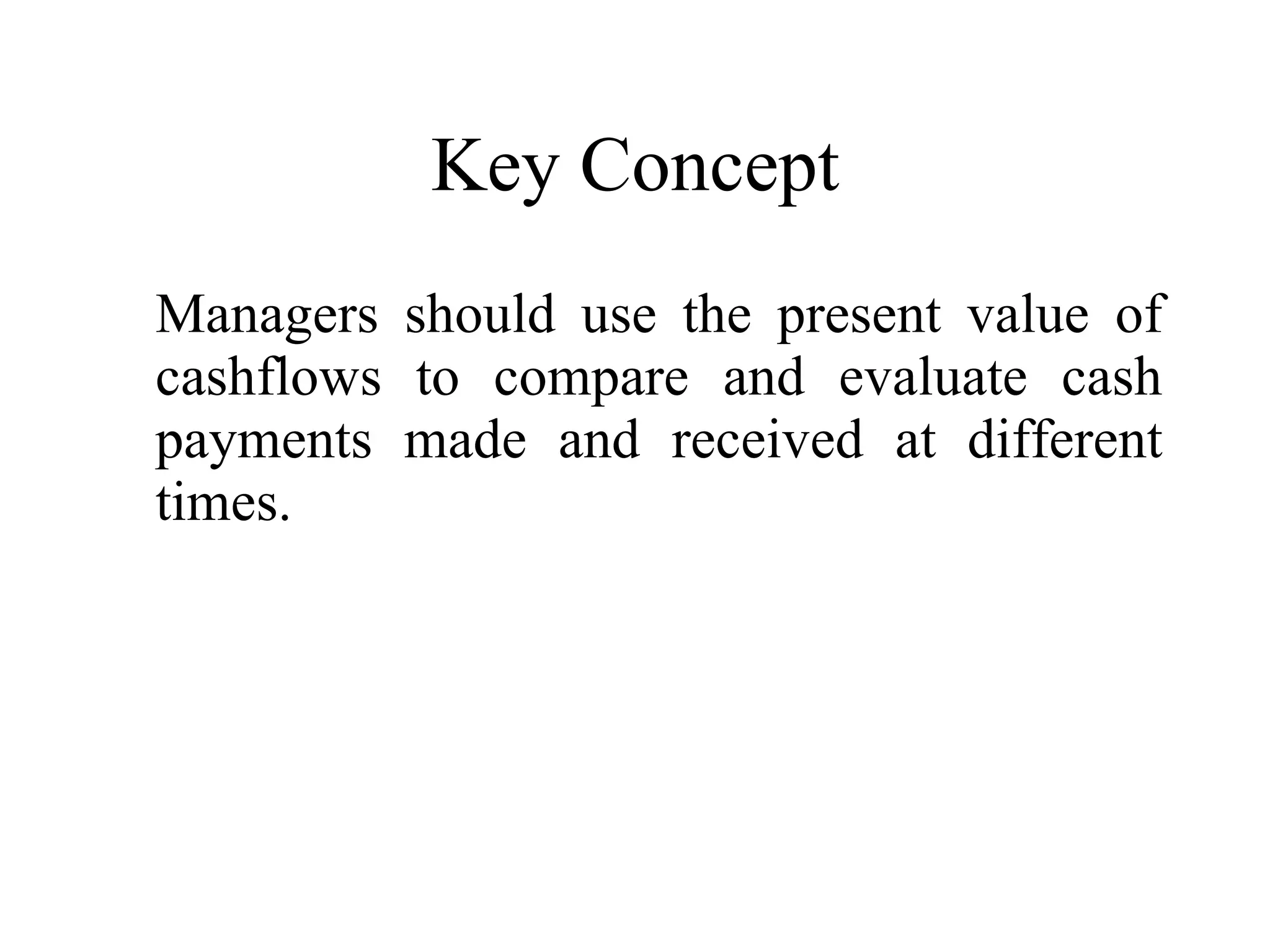 Key Concept Managers should use the present value of cashflows to compare and evaluate cash payments made and received at different times. 