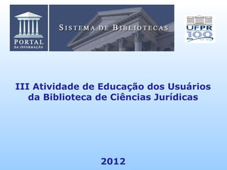 III Atividade de Educação dos Usuários
   da Biblioteca de Ciências Jurídicas




                2012
 
