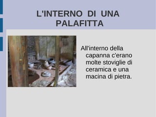 L'INTERNO DI UNA
PALAFITTA
All'interno della
capanna c'erano
molte stoviglie di
ceramica e una
macina di pietra.
 