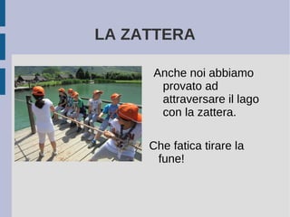 LA ZATTERA
Anche noi abbiamo
provato ad
attraversare il lago
con la zattera.
Che fatica tirare la
fune!
 