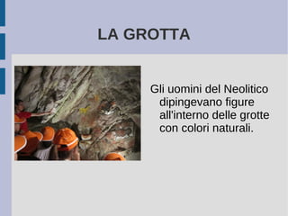 LA GROTTA
Gli uomini del Neolitico
dipingevano figure
all'interno delle grotte
con colori naturali.
 