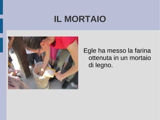 IL MORTAIO
Egle ha messo la farina
ottenuta in un mortaio
di legno.
 