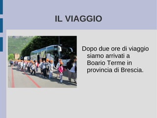 IL VIAGGIO
Dopo due ore di viaggio
siamo arrivati a
Boario Terme in
provincia di Brescia.
 