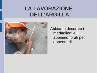 LA LAVORAZIONE
DELL'ARGILLA
Abbiamo decorato i
medaglioni e li
abbiamo forati per
appenderli.
 
