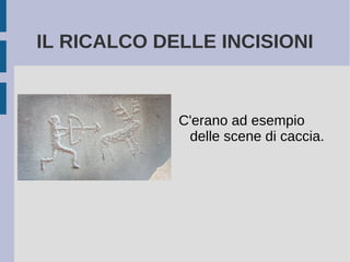 IL RICALCO DELLE INCISIONI
C'erano ad esempio
delle scene di caccia.
 