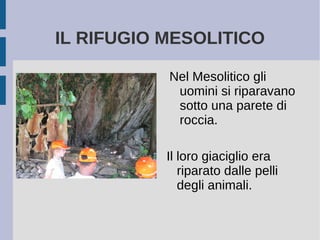 IL RIFUGIO MESOLITICO
Nel Mesolitico gli
uomini si riparavano
sotto una parete di
roccia.
Il loro giaciglio era
riparato dalle pelli
degli animali.
 