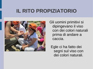 IL RITO PROPIZIATORIO
Egle ci ha fatto dei
segni sul viso con
dei colori naturali.
Gli uomini primitivi si
dipingevano il viso
con dei colori naturali
prima di andare a
caccia.
 