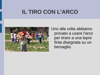 IL TIRO CON L'ARCO
Uno alla volta abbiamo
provato a usare l'arco
per tirare a una lepre
finta disegnata su un
bersaglio.
 