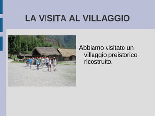LA VISITA AL VILLAGGIO
Abbiamo visitato un
villaggio preistorico
ricostruito.
 