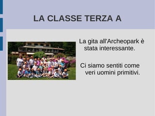 LA CLASSE TERZA A
La gita all'Archeopark è
stata interessante.
Ci siamo sentiti come
veri uomini primitivi.
 