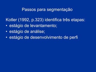 Passos para segmentação   Kotler (1992, p.323) identifica três etapas:  estágio de levantamento;  estágio de análise;  estágio de desenvolvimento de perfi  