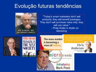 Evolução futuras tendências "Today's smart marketers don't sell products; they sell  benefit packages . They don't sell  purchase value  only; they sell  use value ."           - Philip Kotler in  Kotler on Marketing 