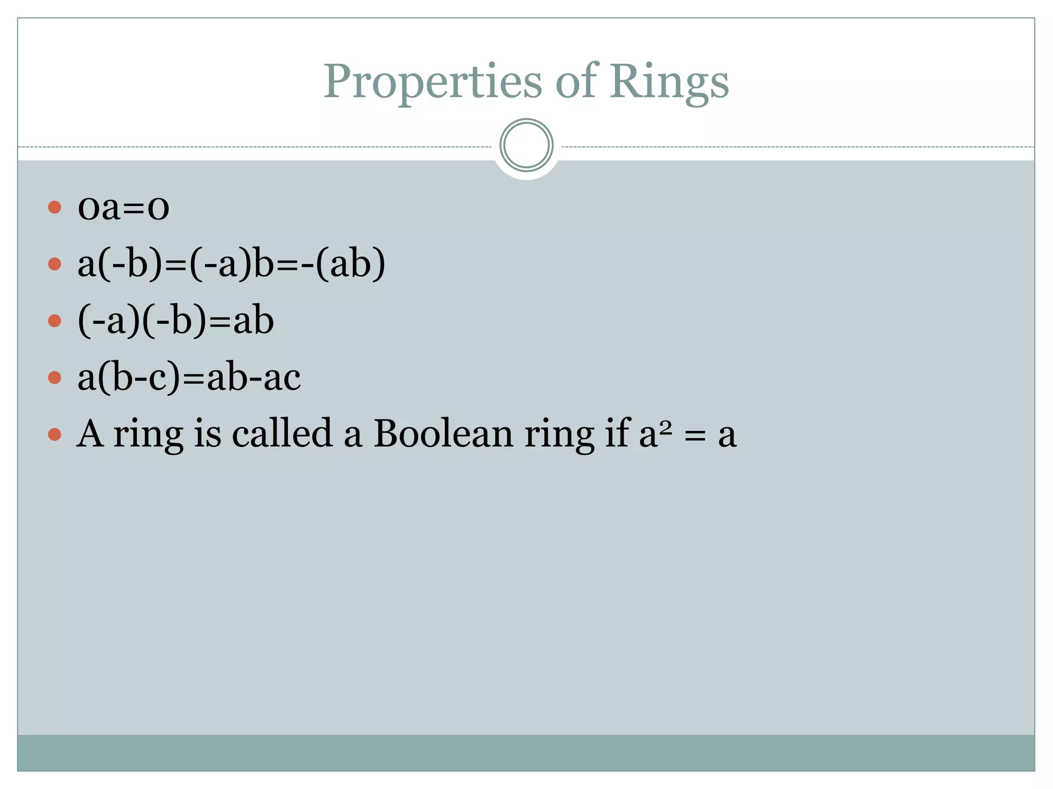 Properties of Rings
 0a=0
 a(-b)=(-a)b=-(ab)
 (-a)(-b)=ab
 a(b-c)=ab-ac
 A ring is called a Boolean ring if a2 = a
 