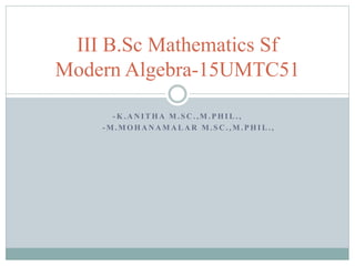 - K . A N I T H A M . S C . , M . P H I L . ,
- M . M O H A N A M A L A R M . S C . , M . P H I L . ,
III B.Sc Mathematics Sf
Modern Algebra-15UMTC51
 