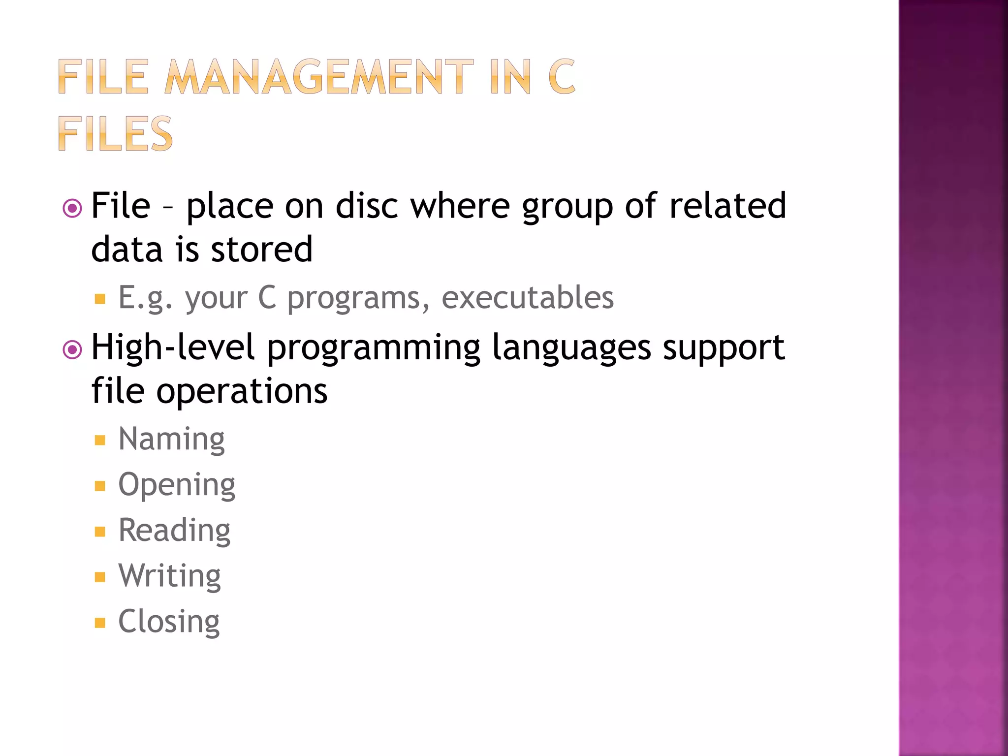  File – place on disc where group of related
data is stored
 E.g. your C programs, executables
 High-level programming languages support
file operations
 Naming
 Opening
 Reading
 Writing
 Closing
 