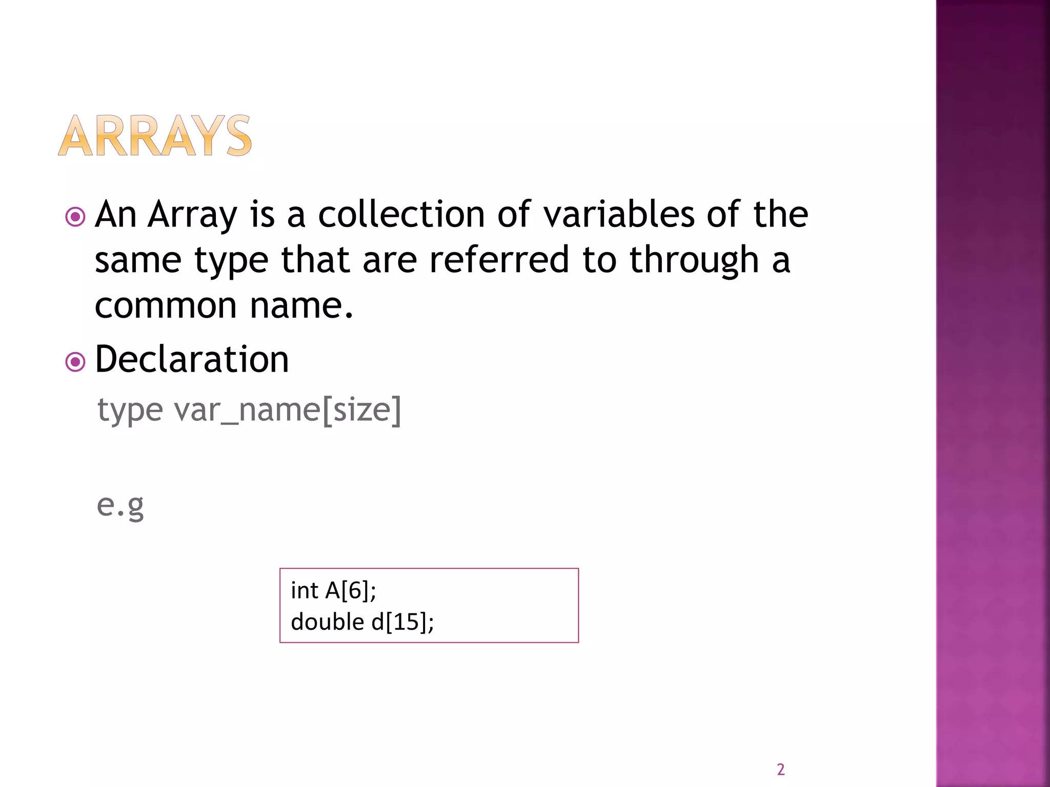  An Array is a collection of variables of the
same type that are referred to through a
common name.
 Declaration
type var_name[size]
e.g
2
int A[6];
double d[15];
 
