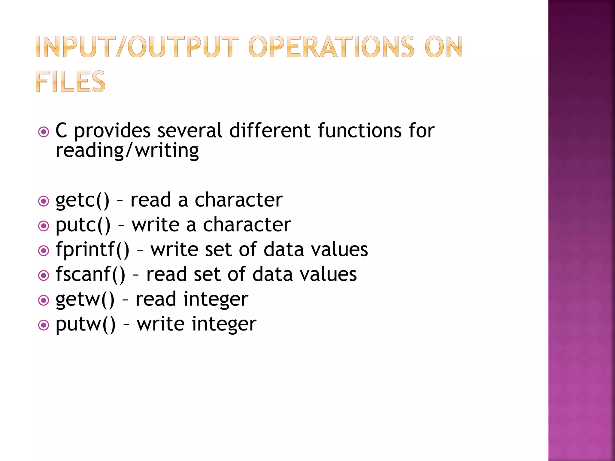  C provides several different functions for
reading/writing
 getc() – read a character
 putc() – write a character
 fprintf() – write set of data values
 fscanf() – read set of data values
 getw() – read integer
 putw() – write integer
 