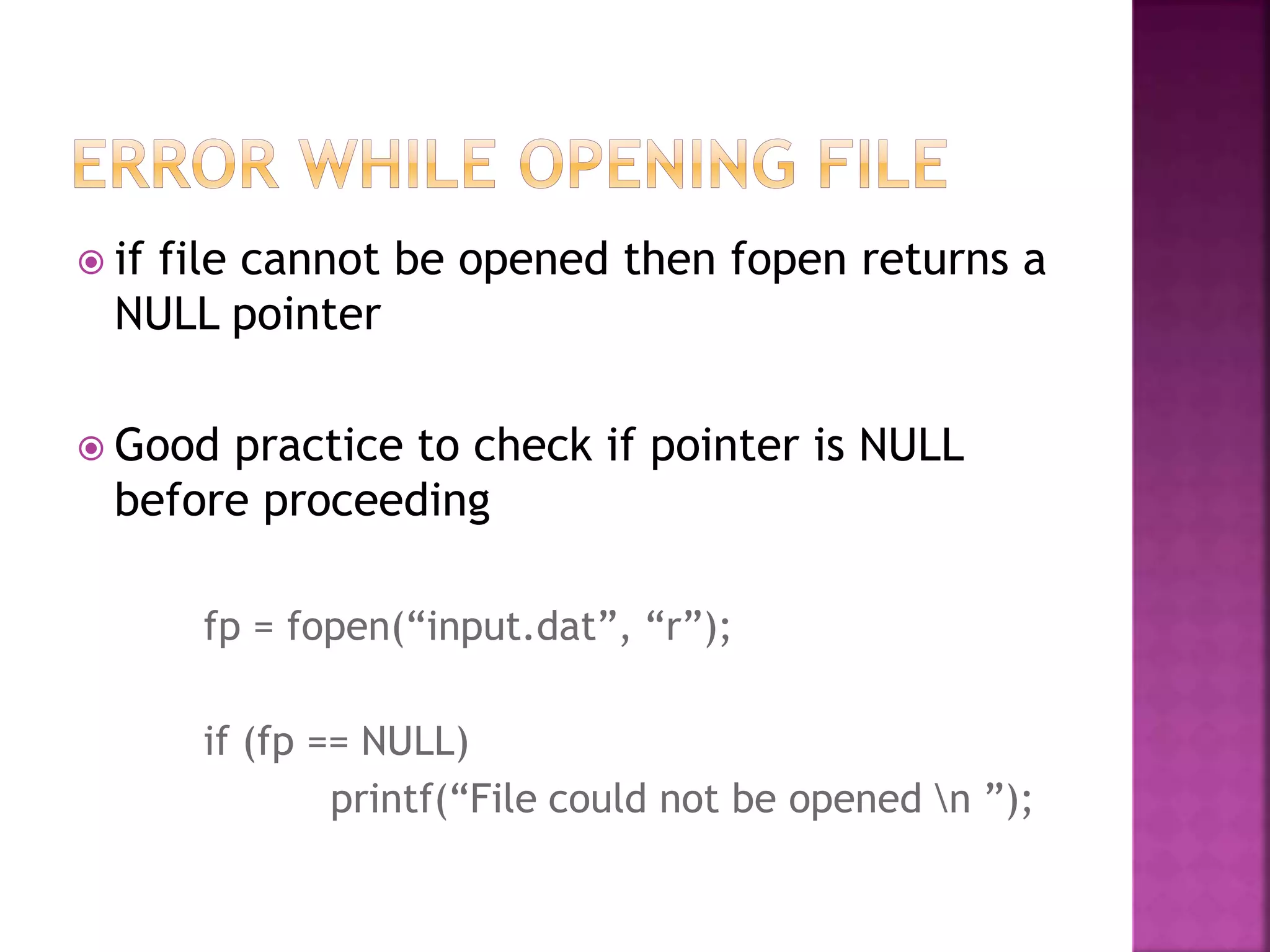 if file cannot be opened then fopen returns a
NULL pointer
 Good practice to check if pointer is NULL
before proceeding
fp = fopen(“input.dat”, “r”);
if (fp == NULL)
printf(“File could not be opened n ”);
 