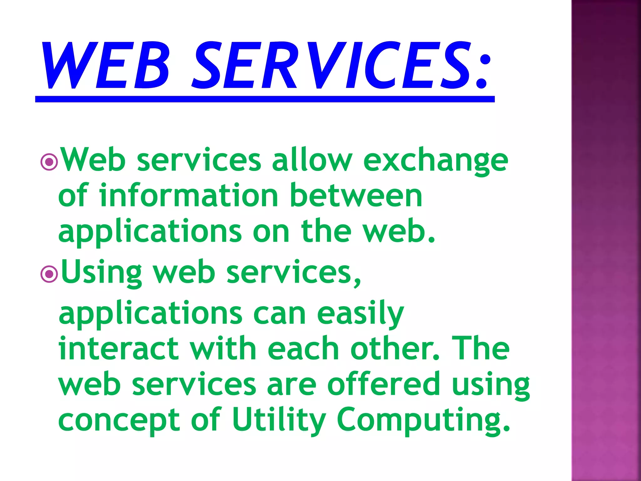 Web services allow exchange
of information between
applications on the web.
Using web services,
applications can easily
interact with each other. The
web services are offered using
concept of Utility Computing.
 