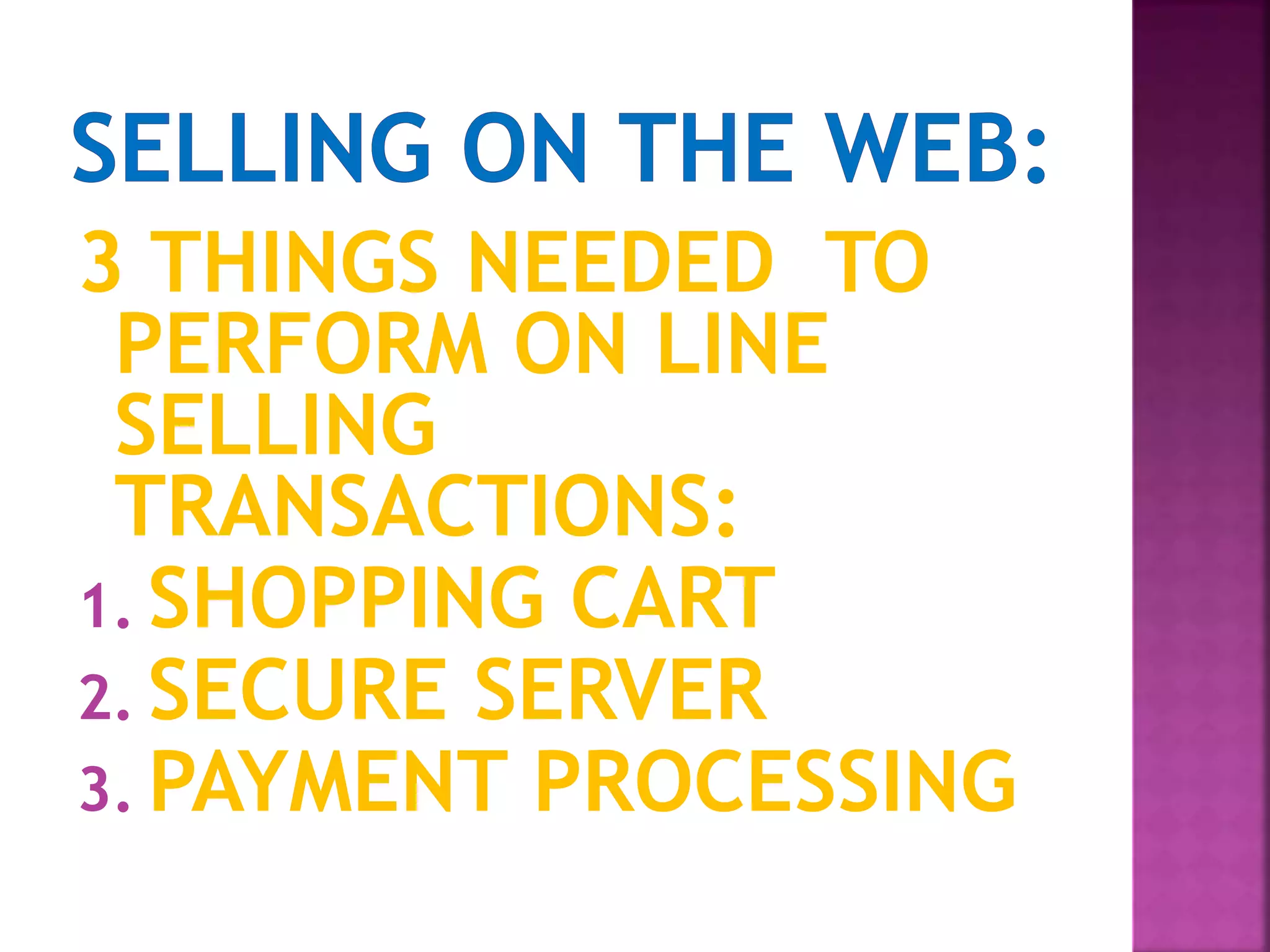 3 THINGS NEEDED TO
PERFORM ON LINE
SELLING
TRANSACTIONS:
1. SHOPPING CART
2. SECURE SERVER
3. PAYMENT PROCESSING
 