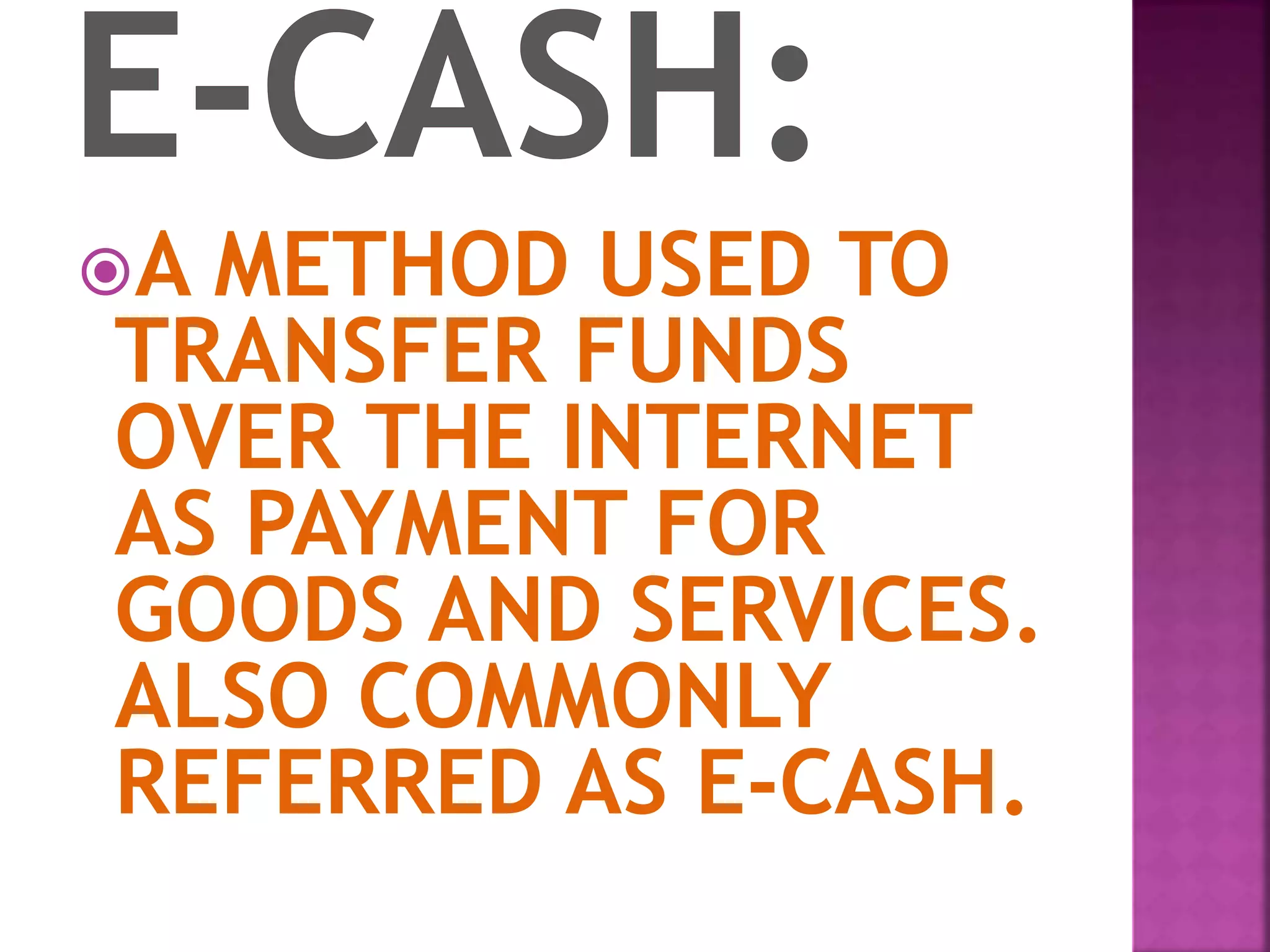 A METHOD USED TO
TRANSFER FUNDS
OVER THE INTERNET
AS PAYMENT FOR
GOODS AND SERVICES.
ALSO COMMONLY
REFERRED AS E-CASH.
 