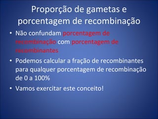Proporção de gametas e porcentagem de recombinação Não confundam  porcentagem de recombinação  com  porcentagem de recombinantes Podemos calcular a fração de recombinantes para qualquer porcentagem de recombinação de 0 a 100% Vamos exercitar este conceito! 