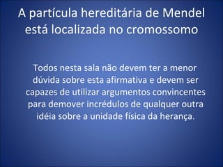 A partícula hereditária de Mendel está localizada no cromossomo Todos nesta sala não devem ter a menor dúvida sobre esta afirmativa e devem ser capazes de utilizar argumentos convincentes para demover incrédulos de qualquer outra idéia sobre a unidade física da herança. 
