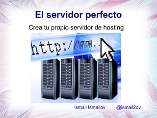 El servidor perfecto
Crea tu propio servidor de hosting




                Ismail Ismailov   @ismail2ov
 
