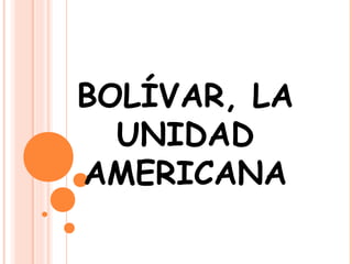 BOLÍVAR, LA
UNIDAD
AMERICANA
 